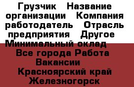 Грузчик › Название организации ­ Компания-работодатель › Отрасль предприятия ­ Другое › Минимальный оклад ­ 1 - Все города Работа » Вакансии   . Красноярский край,Железногорск г.